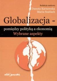 Globalizacja. Pomiędzy polityką a ekonomią. Wybrane aspekty - Danuta Karnowska, Maria Szatlach