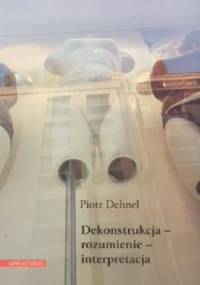 Dekonstrukcja - rozumienie - interpretacja. Studia z filozofii współczesnej i nie tylko - Piotr Dehnel