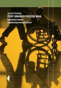 Żeby umarło przede mną. Opowieści matek niepełnosprawnych dzieci - Jacek Hołub
