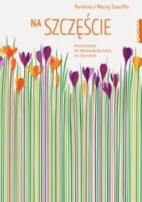 Na szczęście.Przewodnik po świadomym życiu przez cały rok - Maciej Szaciłło, Karolina Szaciłło