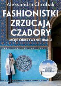 Fashionistki zrzucają czadory. Moje odkrywanie Iranu - Aleksandra Chrobak