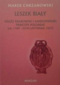 Leszek Biały. Książę krakowski i sandomierski Princeps Poloniae (ok. 1184-23/24 listopada 1227) - Marek Chrzanowski