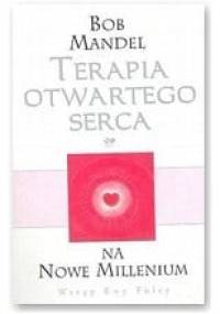 Terapia otwartego serca na nowe Millenium : naucz się doceniać prosty, lecz niewiarygodny cud istnienia - Bob Mandel