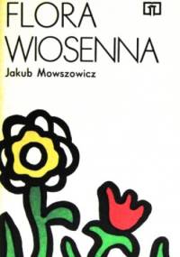 Flora wiosenna. Przewodnik do oznaczania dziko rosnących wiosennych pospolitych roślin zielnych - Jakub Mowszowicz