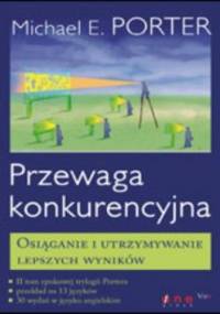 Przewaga konkurencyjna. Osiąganie i utrzymywanie lepszych wyników - Michael E. Porter