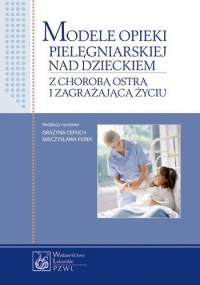 Modele opieki pielegniarskiej nad dzieckiem z chorobą ostrą i zagrażającą życiu - Grażyna Cepuch