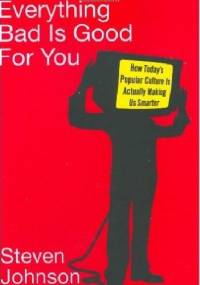 Everything Bad Is Good for You. How Today's Popular Culture Is Actually Making Us Smarter - Steven Johnson