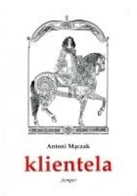 Klientela. Nieformalne systemy władzy w Polsce i Europie XVI-XVIII w. - Antoni Mączak