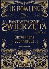 Fantastyczne zwierzęta i jak je znaleźć. Oryginalny scenariusz - J.K. Rowling