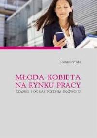 Młoda kobieta na rynku pracy.Szanse i ograniczenia rozwoju - Joanna Smyła