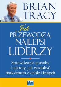 Jak przewodzą najlepsi liderzy. Sprawdzone sposoby i sekrety, jak wydobyć maksimum z siebie i innych - Brian Tracy