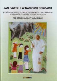 Jan Paweł II w naszych sercach. Wybór prac plastycznych i literackich z rejonowych konkursów o Papieżu Polaku (2006-2011) - Agata Łucja Bazak