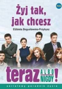 Żyj tak, jak chcesz - teraz albo nigdy! - Elżbieta Bogusławska-Przybysz