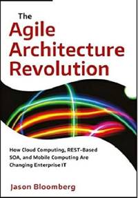 The Agile Architecture Revolution: How Cloud Computing, REST-Based SOA, and Mobile Computing Are Changing Enterprise IT - Jason Bloomberg