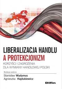 Liberalizacja handlu a protekcjonizm. Korzyści i zagrożenia dla wymiany handlowej Polski - Stanisław Wydymus, Agnieszka Hajdukiewicz