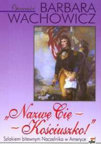 „Nazwę Cię - Kościuszko!”. Szlakiem bitewnym Naczelnika w Ameryce - Barbara Wachowicz