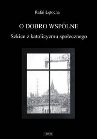 O dobro wspólne. Szkice z katolicyzmu społecznego - Rafał Łętocha