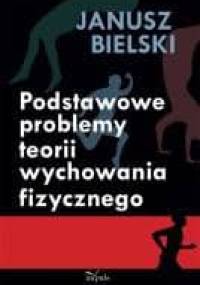 Podstawowe problemy teorii wychowania fizycznego - Janusz Bielski