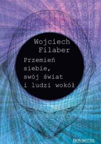 Przemień siebie, swój świat i ludzi wokół - Wojciech Filaber