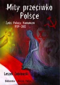 Mity przeciwko Polsce. Żydzi, Polacy, Komunizm. 1939-2012 - Leszek Żebrowski