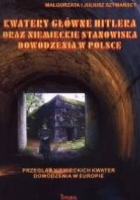 Kwatery główne Hitlera oraz niemieckie stanowiska dowodzenia w Polsce - Małgorzata Szymańska, Juliusz Szymański