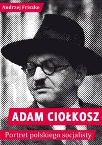 Adam Ciołkosz. Portret Polskiego Socjalisty - Andrzej Friszke