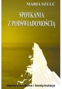 Spotkania z podświadomością. Hipnoza werbalna i biostymulacja - Maria Szulc