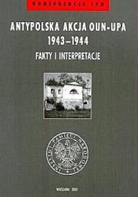 Antypolska akcja OUN–UPA 1943–1944. Fakty i interpretacje - Grzegorz Motyka, Dariusz Libionka