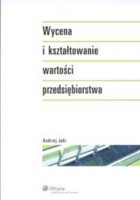 Wycena i kształtowanie wartości przedsiębiorstwa - Andrzej Jaki