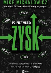 Po pierwsze: ZYSK. Zmień swoją organizację w efektywną maszynę do zarabiania pieniędzy - Mike Michalowicz
