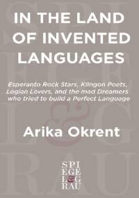 In the Land of Invented Languages: Esperanto rock stars, Klingon poets, Loglan lovers, and the mad dreamers who tried to build a perfect language - Arika Okrent