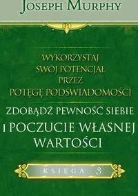 Wykorzystaj swój potencjał. zdobądź pewność siebie i poczucie własnej wartości - Joseph Murphy