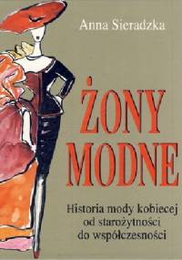 ŻONY MODNE - HISTORIA MODY KOBIECEJ OD STAROŻYTNOŚCI DO WSPÓŁCZESNOŚCI - Anna Sieradzka