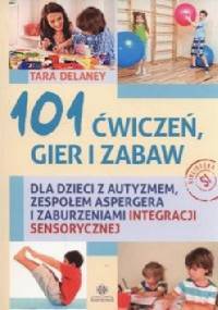 101 ćwiczeń gier i zabaw dla dzieci z autyzmem, zespołem Aspergera i zaburzeniami integracji sensorycznej - Tara Delaney