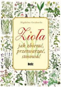 Zioła. Jak zbierać, przetwarzać, stosować - Magdalena Gorzkowska