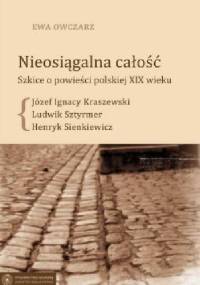 Nieosiągalna całość. Szkice o powieści polskiej XIX wieku. Józef Ignacy Kraszewski - Ludwik Sztyrmer - Henryk Sienkiewicz - Ewa Owczarz