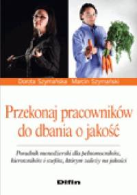 Przekonaj pracowników do dbania o jakość. Poradnik menedżerski dla pełnomocników, kierowników i szefów, którym zależy na jakości - Marcin Jakub Szymański, Dorota Szymańska