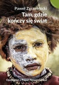 Tam, gdzie kończy się świat. Opowieści z Papui-Nowej Gwinei - Paweł Zgrzebnicki