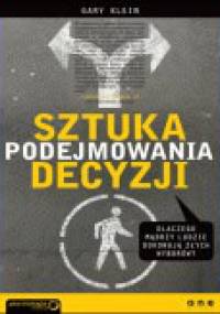 Sztuka podejmowania decyzji. Dlaczego mądrzy ludzie dokonują złych wyborów - Gary Klein