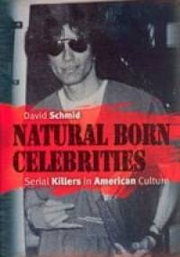 Natural Born Celebrities: Serial Killers in American Culture - David Schmid