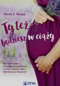 Ty też będziesz w ciąży. Naturalne metody służące poprawie płodności u kobiet w każdym wieku (również po 40. roku życia) - Aimée E. Raupp