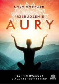 Przebudzenie aury. Techniki rozwoju ciała energetycznego - Kala Ambrose