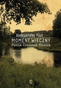 Moment wieczny. Poezja Czesława Miłosza - Aleksander Fiut