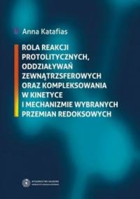 Rola reakcji protolitycznych, oddziaływań zewnątrzsferowych oraz kompleksowania w kinetyce i mechanizmie wybranych przemian redoksowych - Anna Katafias