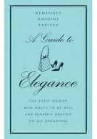 A Guide to Elegance: For Every Woman Who Wants to Be Well and Properly Dressed on All Occasions - Geneviève Antoine Dariaux