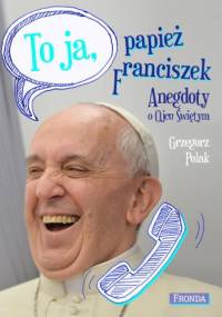 To ja, papież Franciszek. Anegdoty o Ojcu Świętym - Grzegorz Polak