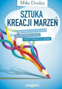 Sztuka kreacji marzeń. Najprostszy sposób na wprowadzenie pozytywnych zmian - Mike Dooley