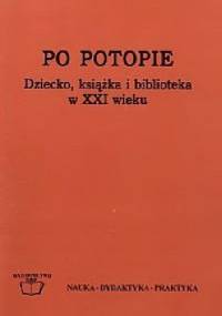 Po potopie. Dziecko, książka i biblioteka w XXI wieku. Diagnozy i postulaty