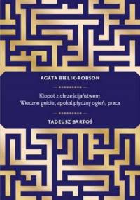 Kłopot z chrześcijaństwem. Wieczne gnicie, apokaliptyczny ogień, praca - Agata Bielik-Robson, Tadeusz Bartoś