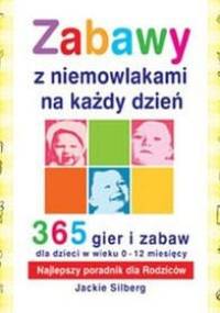 Zabawy z niemowlakami na każdy dzień. 365 gier i zabaw dla dzieci w wieku 0-12 miesiecy - Jackie Silberg